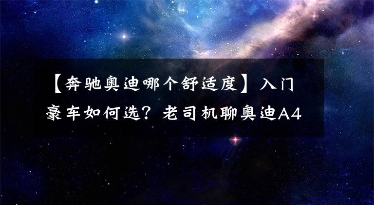 【奔馳奧迪哪個(gè)舒適度】入門豪車如何選？老司機(jī)聊奧迪A4L、奔馳C級(jí)、寶馬3系的優(yōu)缺點(diǎn)