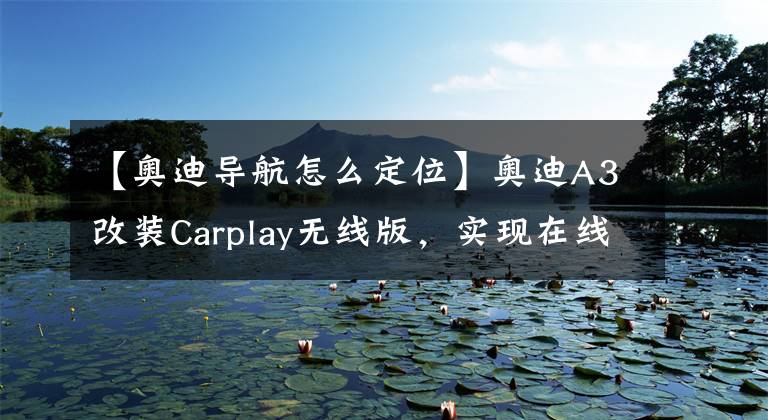 【奧迪導(dǎo)航怎么定位】奧迪A3改裝Carplay無線版，實(shí)現(xiàn)在線導(dǎo)航音樂電話功能