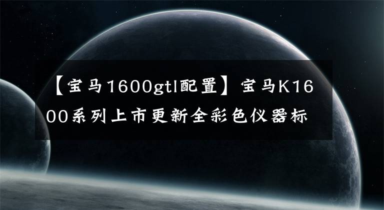 【寶馬1600gtl配置】寶馬K1600系列上市更新全彩色儀器標(biāo)準(zhǔn)自動(dòng)頭燈