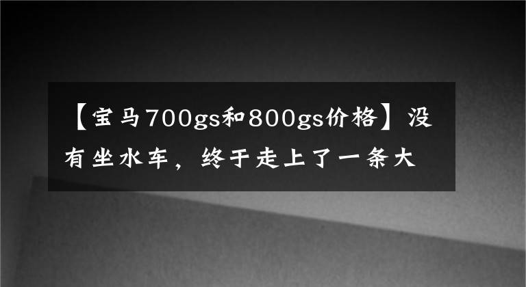 【寶馬700gs和800gs價(jià)格】沒有坐水車，終于走上了一條大貿(mào)易路線，11萬蒂得山寶馬F800GS登上了卡的上牌時(shí)遇到了市場(chǎng)。