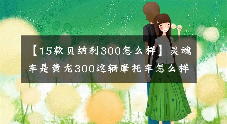 【15款貝納利300怎么樣】靈魂車是黃龍300這輛摩托車怎么樣？