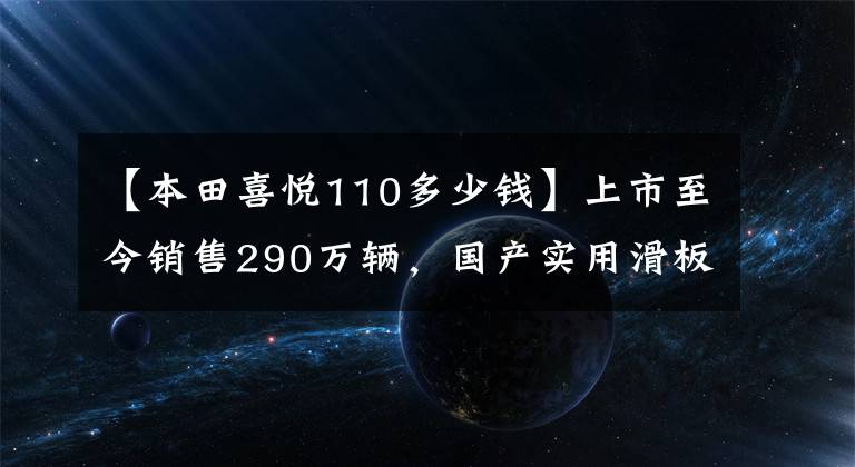 【本田喜悅110多少錢】上市至今銷售290萬輛，國產(chǎn)實(shí)用滑板車升級局4、綜合油耗2.3升！