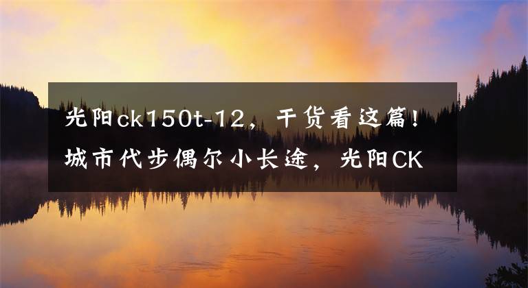 光陽(yáng)ck150t-12，干貨看這篇!城市代步偶爾小長(zhǎng)途，光陽(yáng)CK150和鈴木銳爽150選哪款？這款最合適