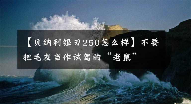 【貝納利銀刃250怎么樣】不要把毛友當(dāng)作試駕的“老鼠”