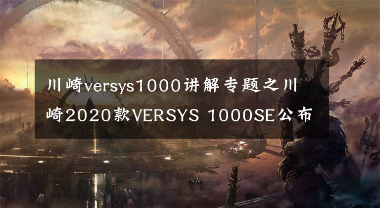 川崎versys1000講解專題之川崎2020款VERSYS 1000SE公布 10月15上市