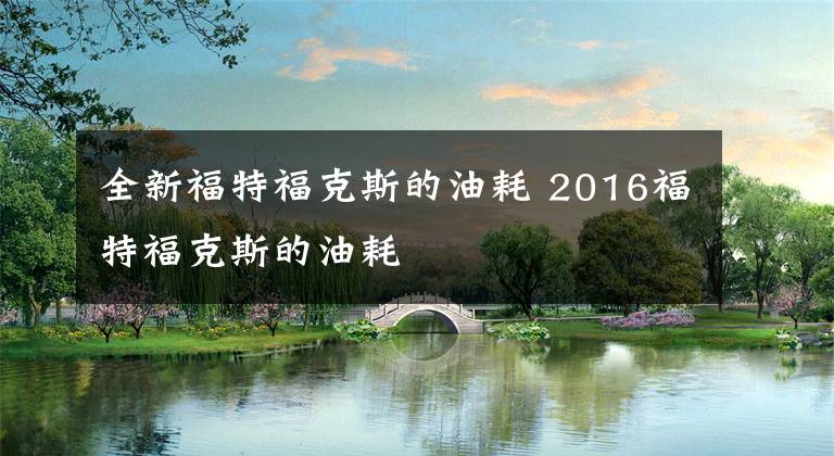 全新福特福克斯的油耗 2016福特?？怂沟挠秃?></a></div>
              <div   id=