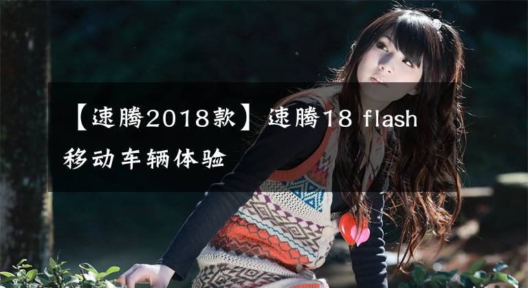 【速騰2018款】速騰18 flash移動(dòng)車輛體驗(yàn)