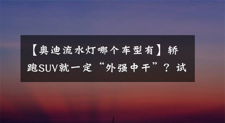 【奧迪流水燈哪個車型有】轎跑SUV就一定“外強(qiáng)中干”？試駕奧迪Q8