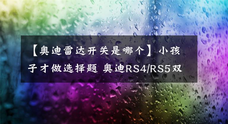 【奧迪雷達開關是哪個】小孩子才做選擇題 奧迪RS4/RS5雙車圖解