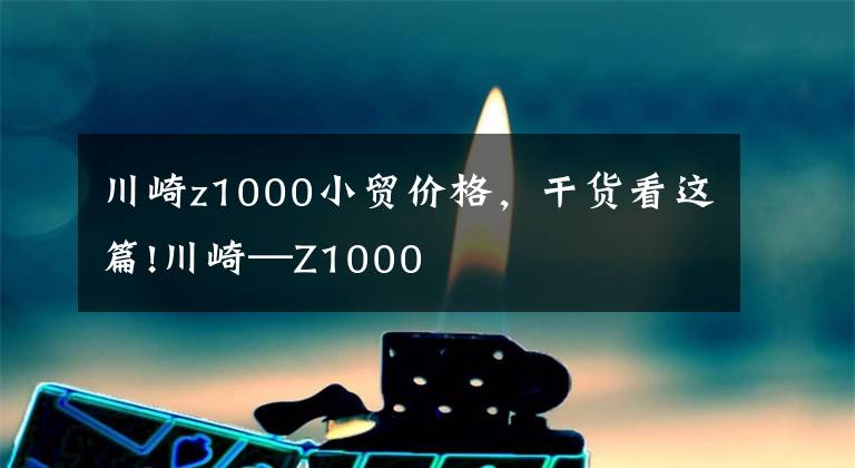 川崎z1000小貿(mào)價(jià)格，干貨看這篇!川崎—Z1000