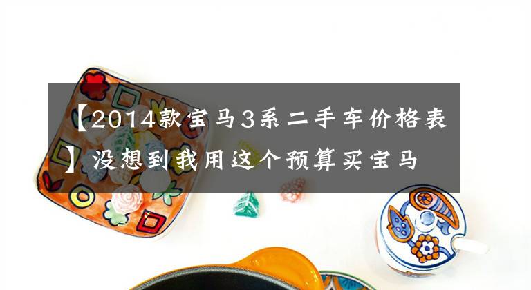 【2014款寶馬3系二手車價格表】沒想到我用這個預算買寶馬3系，二手車真的很便宜。