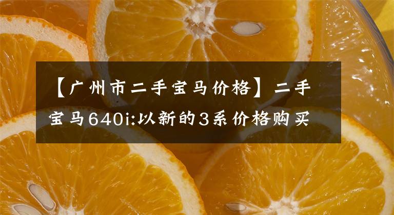 【廣州市二手寶馬價格】二手寶馬640i:以新的3系價格購買6系轎車，體驗全方位升級。