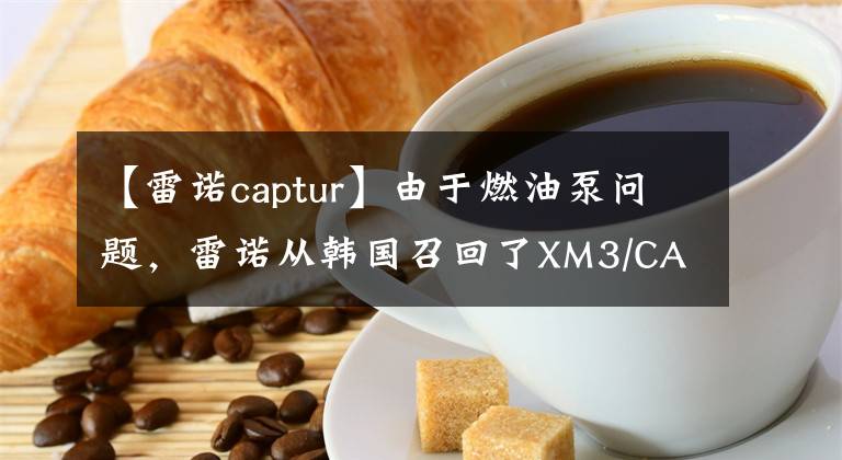 【雷諾captur】由于燃油泵問題，雷諾從韓國召回了XM3/CAPTUR