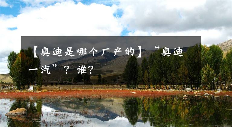 【奧迪是哪個廠產(chǎn)的】“奧迪一汽”？誰？