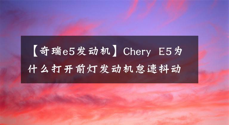 【奇瑞e5發(fā)動(dòng)機(jī)】Chery E5為什么打開前燈發(fā)動(dòng)機(jī)怠速抖動(dòng)？