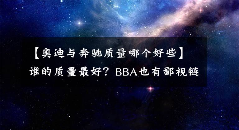 【奧迪與奔馳質(zhì)量哪個(gè)好些】誰的質(zhì)量最好？BBA也有鄙視鏈，奔馳表示不服