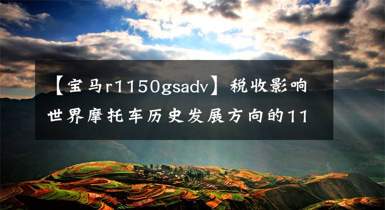 【寶馬r1150gsadv】稅收影響世界摩托車歷史發(fā)展方向的11種杰出車型