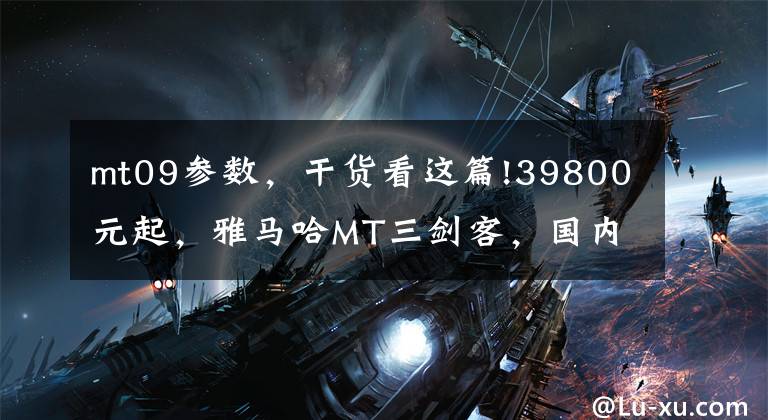 mt09參數，干貨看這篇!39800元起，雅馬哈MT三劍客，國內發(fā)布