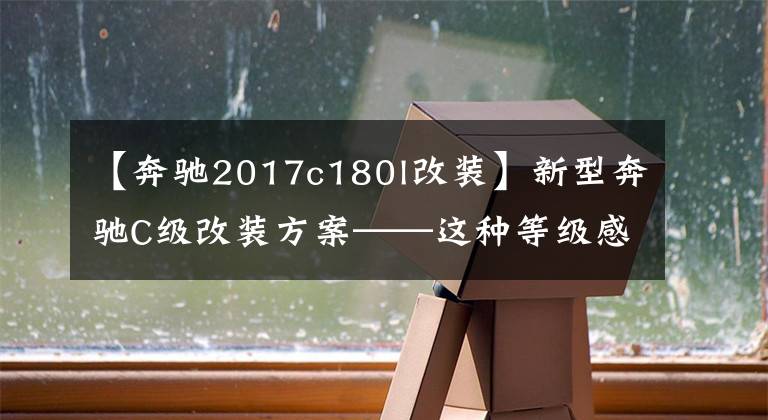 【奔馳2017c180l改裝】新型奔馳C級(jí)改裝方案——這種等級(jí)感提高功能不可或缺