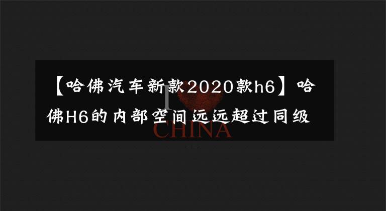 【哈佛汽車新款2020款h6】哈佛H6的內(nèi)部空間遠遠超過同級別的車型。