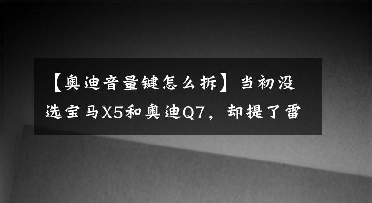 【奧迪音量鍵怎么拆】當(dāng)初沒選寶馬X5和奧迪Q7，卻提了雷克薩斯RX450h，如今后悔嗎？