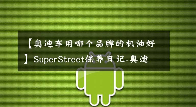 【奧迪車用哪個品牌的機油好】SuperStreet保養(yǎng)日記-奧迪A4L更換嘉實多極護5W-40大眾專享機油