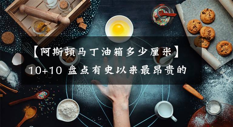 【阿斯頓馬丁油箱多少厘米】10+10 盤點有史以來最昂貴的20輛汽車，看看你見過幾輛