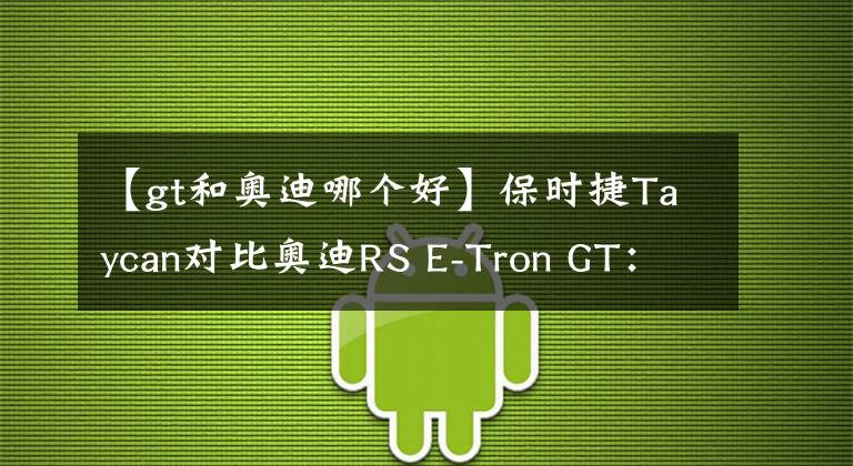 【gt和奧迪哪個好】保時捷Taycan對比奧迪RS E-Tron GT：同門電動車大決斗