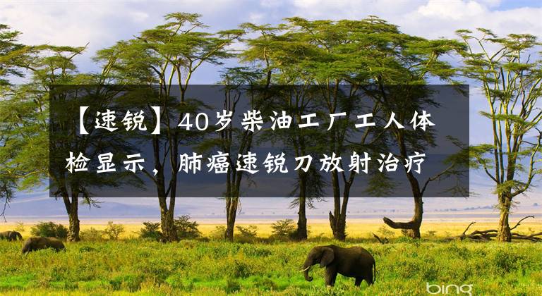 【速銳】40歲柴油工廠工人體檢顯示，肺癌速銳刀放射治療腫瘤病灶被切除。