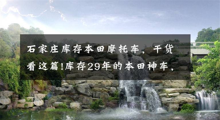 石家莊庫存本田摩托車，干貨看這篇!庫存29年的本田神車，售價(jià)居然翻倍！