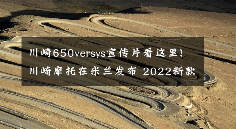 川崎650versys宣傳片看這里!川崎摩托在米蘭發(fā)布 2022新款 川崎忍者H2 SX 和 Versys 650