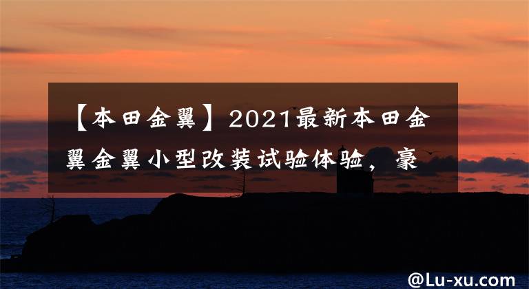 【本田金翼】2021最新本田金翼金翼小型改裝試驗體驗，豪華陸上航空母艦