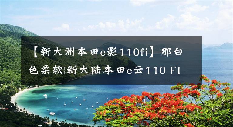 【新大洲本田e影110fi】那白色柔軟|新大陸本田e云110 FI欣賞