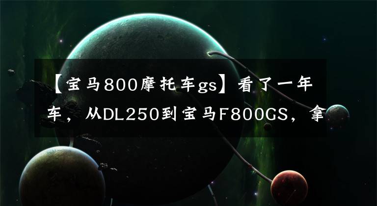 【寶馬800摩托車gs】看了一年車，從DL250到寶馬F800GS，拿出愛車卡也不心疼。