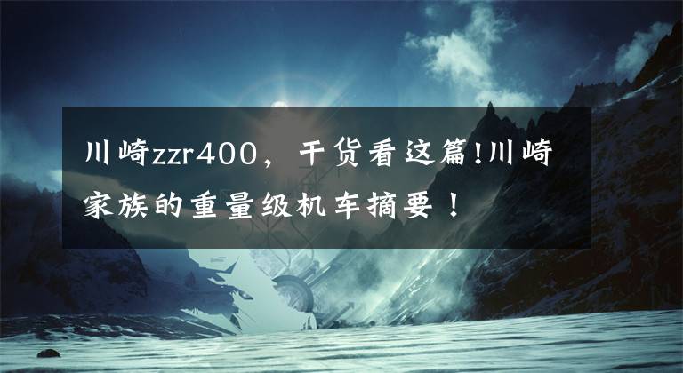 川崎zzr400，干貨看這篇!川崎家族的重量級(jí)機(jī)車摘要！