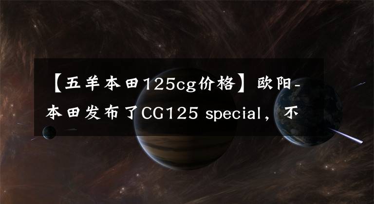 【五羊本田125cg價格】歐陽-本田發(fā)布了CG125 special，不僅實用，而且有個性，價格為7480韓元