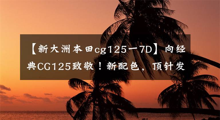 【新大洲本田cg125一7D】向經(jīng)典CG125致敬！新配色，頂針發(fā)動(dòng)機(jī)，售價(jià)7000左右