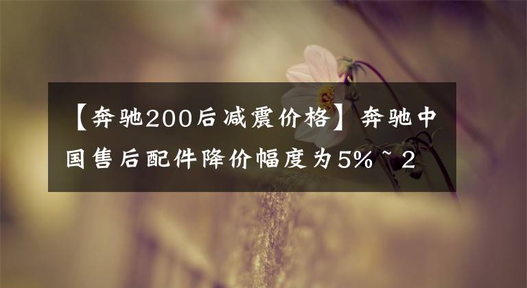 【奔馳200后減震價(jià)格】奔馳中國(guó)售后配件降價(jià)幅度為5% ~ 25%