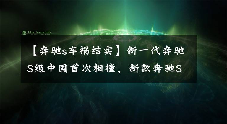 【奔馳s車禍結(jié)實(shí)】新一代奔馳S級中國首次相撞，新款奔馳S級安全性如何？