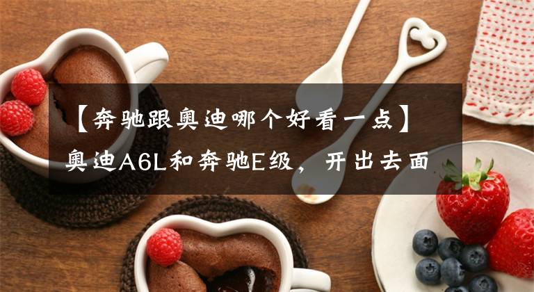 【奔馳跟奧迪哪個(gè)好看一點(diǎn)】奧迪A6L和奔馳E級(jí)，開(kāi)出去面子里子都有，你會(huì)選擇誰(shuí)？