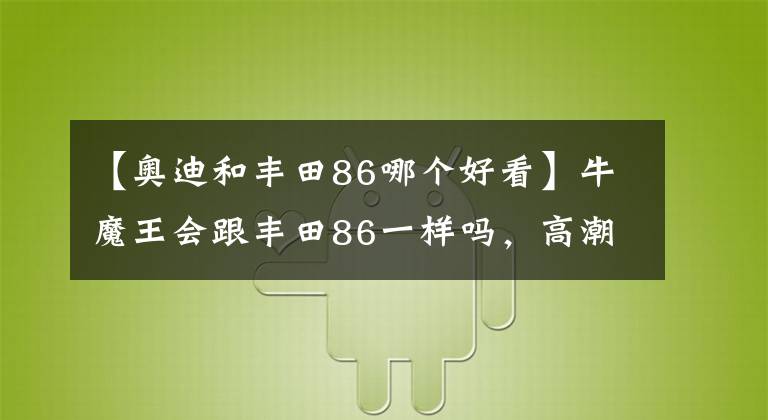 【奧迪和豐田86哪個(gè)好看】牛魔王會(huì)跟豐田86一樣嗎，高潮過后滿是落寂？