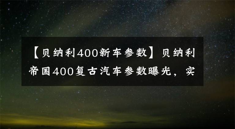 【貝納利400新車參數(shù)】貝納利帝國(guó)400復(fù)古汽車參數(shù)曝光，實(shí)際位移374cc最大馬力約21匹