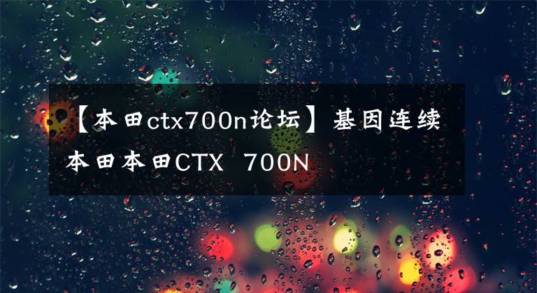 【本田ctx700n論壇】基因連續(xù)本田本田CTX 700N