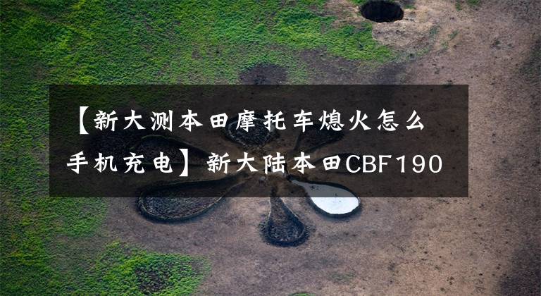 【新大測本田摩托車熄火怎么手機充電】新大陸本田CBF190TR，第一款面向年輕人的復古車。