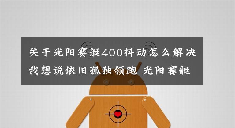 關于光陽賽艇400抖動怎么解決我想說依舊孤獨領跑 光陽賽艇400測試報告