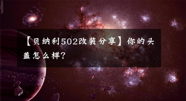 【貝納利502改裝分享】你的頭蓋怎么樣？