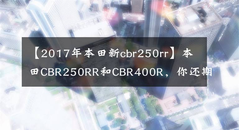 【2017年本田新cbr250rr】本田CBR250RR和CBR400R，你還期待誰？如果他們來了會(huì)怎么樣？