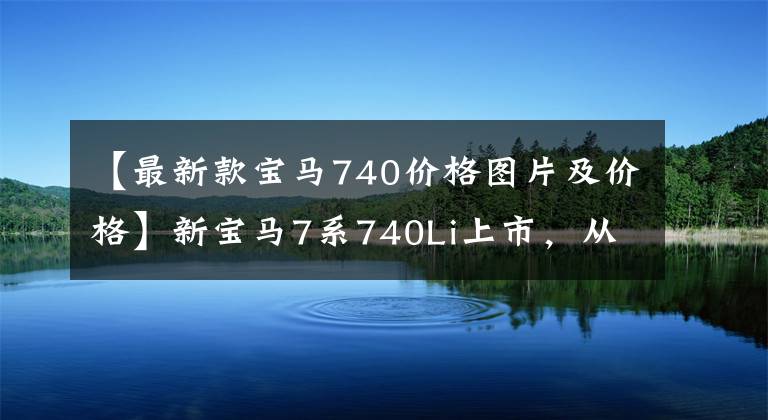 【最新款寶馬740價格圖片及價格】新寶馬7系740Li上市，從105.5萬韓元開始，舊的變得更加香。