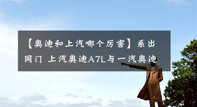 【奧迪和上汽哪個厲害】系出同門 上汽奧迪A7L與一汽奧迪A6L怎么選？