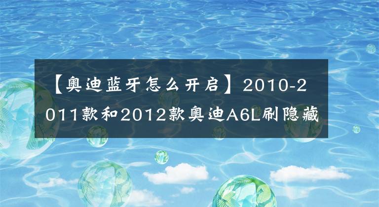 【奧迪藍(lán)牙怎么開(kāi)啟】2010-2011款和2012款?yuàn)W迪A6L刷隱藏功能方法（二）